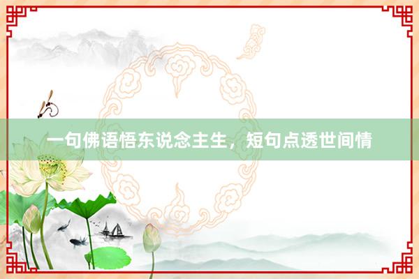 一句佛语悟东说念主生，短句点透世间情