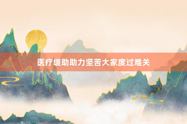 医疗缓助助力坚苦大家度过难关