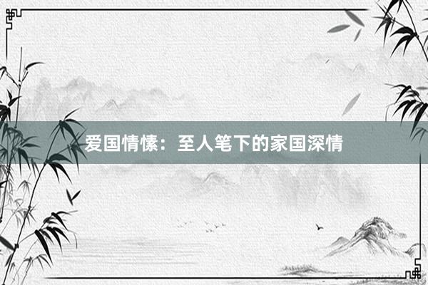 爱国情愫：至人笔下的家国深情